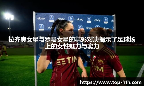 拉齐奥女星与罗马女星的精彩对决揭示了足球场上的女性魅力与实力